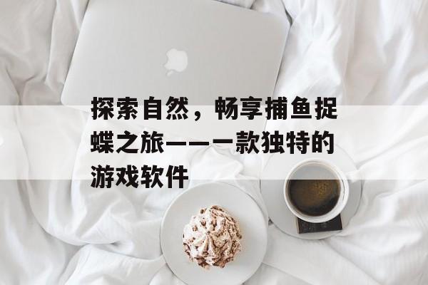 探索自然,畅享捕鱼捉蝶之旅——一款独特的游戏软件 探索自然,畅享捕鱼捉蝶之旅——一款独特的游戏软件