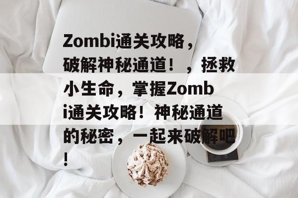 Zombi通关攻略,破解神秘通道!,拯救小生命,掌握Zombi通关攻略!神秘通道的秘密,一起来破解吧! Zombi通关攻略,破解神秘通道!,拯救小生命,掌握Zombi通关攻略!神秘通道的秘密,一起来破解吧!