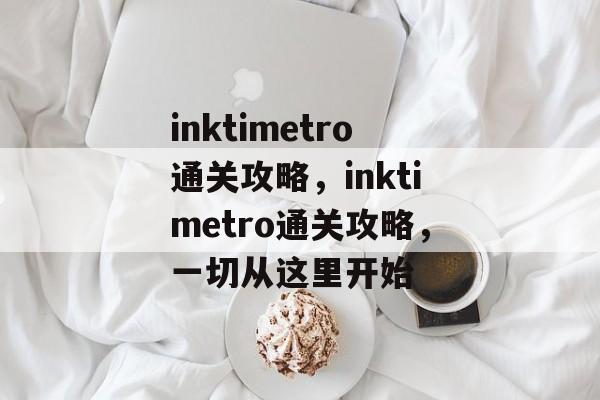 inktimetro通关攻略，inktimetro通关攻略，一切从这里开始