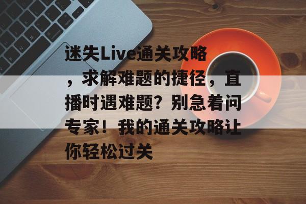 迷失Live通关攻略,求解难题的捷径,直播时遇难题?别急着问专家!我的通关攻略让你轻松过关 迷失Live通关攻略,求解难题的捷径,直播时遇难题?别急着问专家!我的通关攻略让你轻松过关