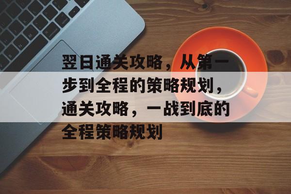 翌日通关攻略,从第一步到全程的策略规划,通关攻略,一战到底的全程策略规划 翌日通关攻略,从第一步到全程的策略规划,通关攻略,一战到底的全程策略规划
