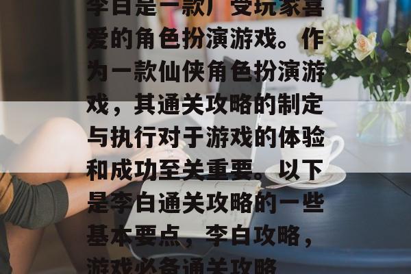 李白是一款广受玩家喜爱的角色扮演游戏。作为一款仙侠角色扮演游戏，其通关攻略的制定与执行对于游戏的体验和成功至关重要。以下是李白通关攻略的一些基本要点，李白攻略，游戏必备通关攻略