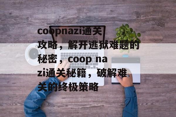 coopnazi通关攻略,解开逃狱难题的秘密,coop nazi通关秘籍,破解难关的终极策略 coopnazi通关攻略,解开逃狱难题的秘密,coop nazi通关秘籍,破解难关的终极策略