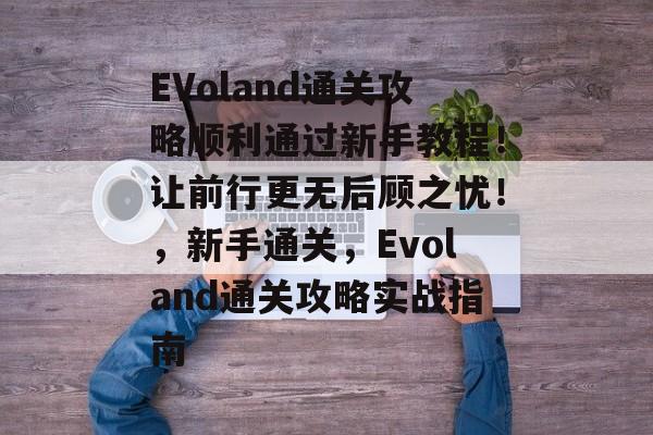EVoland通关攻略顺利通过新手教程!让前行更无后顾之忧!,新手通关,Evoland通关攻略实战指南 EVoland通关攻略顺利通过新手教程!让前行更无后顾之忧!,新手通关,Evoland通关攻略实战指南