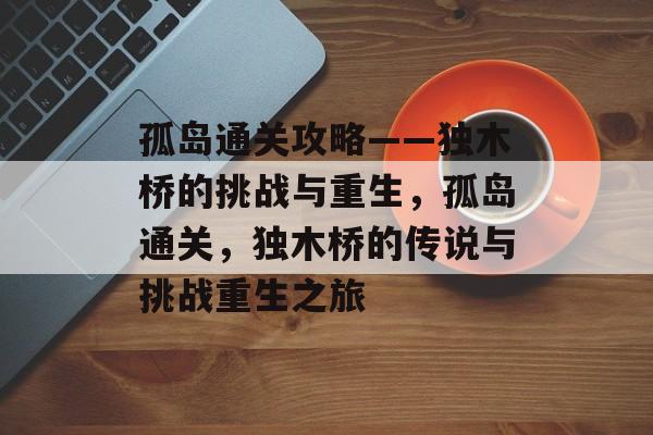 孤岛通关攻略——独木桥的挑战与重生，孤岛通关，独木桥的传说与挑战重生之旅