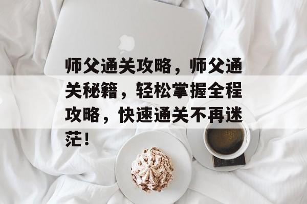 师父通关攻略，师父通关秘籍，轻松掌握全程攻略，快速通关不再迷茫！