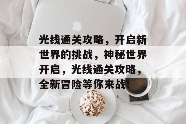 光线通关攻略，开启新世界的挑战，神秘世界开启，光线通关攻略，全新冒险等你来战！