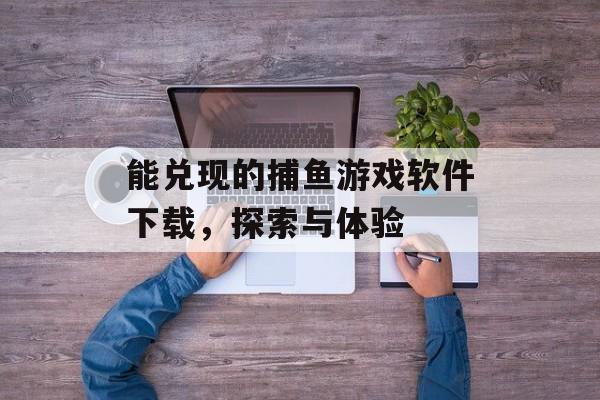 能兑现的捕鱼游戏软件下载,探索与体验 能兑现的捕鱼游戏软件下载,探索与体验