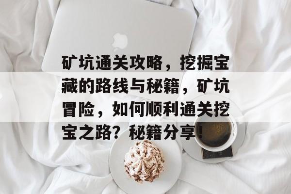 矿坑通关攻略,挖掘宝藏的路线与秘籍,矿坑冒险,如何顺利通关挖宝之路?秘籍分享! 矿坑通关攻略,挖掘宝藏的路线与秘籍,矿坑冒险,如何顺利通关挖宝之路?秘籍分享!