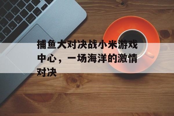 捕鱼大对决战小米游戏中心,一场海洋的激情对决 捕鱼大对决战小米游戏中心,一场海洋的激情对决