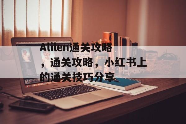 Alilen通关攻略，通关攻略，小红书上的通关技巧分享