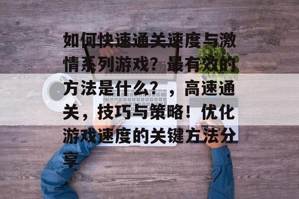 如何快速通关速度与激情系列游戏?最有效的方法是什么?,高速通关,技巧与策略!优化游戏速度的关键方法分享 如何快速通关速度与激情系列游戏?最有效的方法是什么?,高速通关,技巧与策略!优化游戏速度的关键方法分享