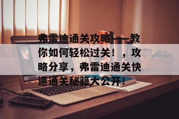 弗雷迪通关攻略——教你如何轻松过关!,攻略分享,弗雷迪通关快速通关秘籍大公开! 弗雷迪通关攻略——教你如何轻松过关!,攻略分享,弗雷迪通关快速通关秘籍大公开!
