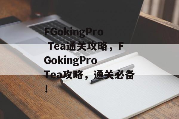 FGokingPro Tea通关攻略,FGokingPro Tea攻略,通关必备! FGokingPro Tea通关攻略,FGokingPro Tea攻略,通关必备!