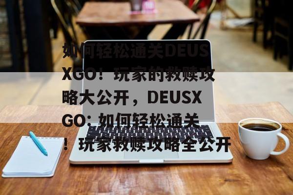如何轻松通关DEUSXGO!玩家的救赎攻略大公开,DEUSXGO: 如何轻松通关!玩家救赎攻略全公开 如何轻松通关DEUSXGO!玩家的救赎攻略大公开,DEUSXGO: 如何轻松通关!玩家救赎攻略全公开