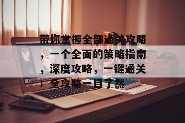 带你掌握全部通关攻略,一个全面的策略指南,深度攻略,一键通关!全攻略一目了然 带你掌握全部通关攻略,一个全面的策略指南,深度攻略,一键通关!全攻略一目了然