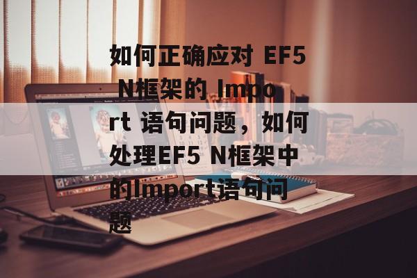 如何正确应对 EF5 N框架的 Import 语句问题,如何处理EF5 N框架中的Import语句问题 如何正确应对 EF5 N框架的 Import 语句问题,如何处理EF5 N框架中的Import语句问题
