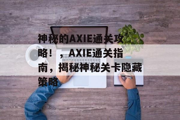 神秘的AXIE通关攻略!,AXIE通关指南,揭秘神秘关卡隐藏策略 神秘的AXIE通关攻略!,AXIE通关指南,揭秘神秘关卡隐藏策略