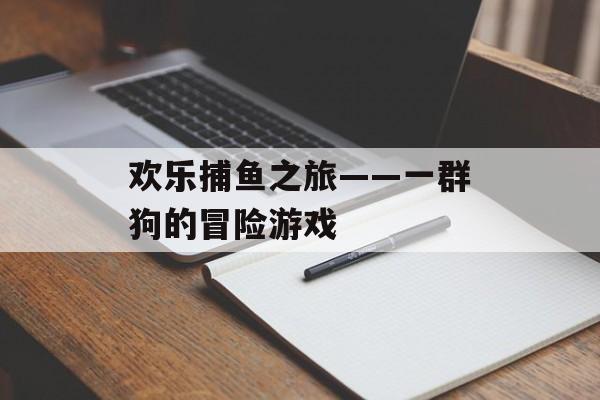 欢乐捕鱼之旅——一群狗的冒险游戏 欢乐捕鱼之旅——一群狗的冒险游戏