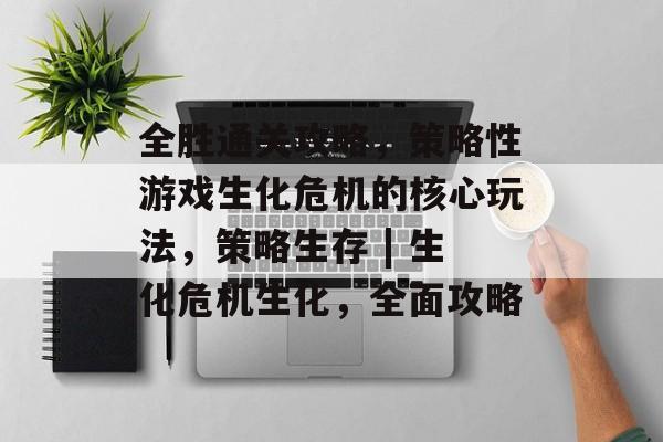 全胜通关攻略,策略性游戏生化危机的核心玩法,策略生存 | 生化危机生化,全面攻略 全胜通关攻略,策略性游戏生化危机的核心玩法,策略生存 | 生化危机生化,全面攻略