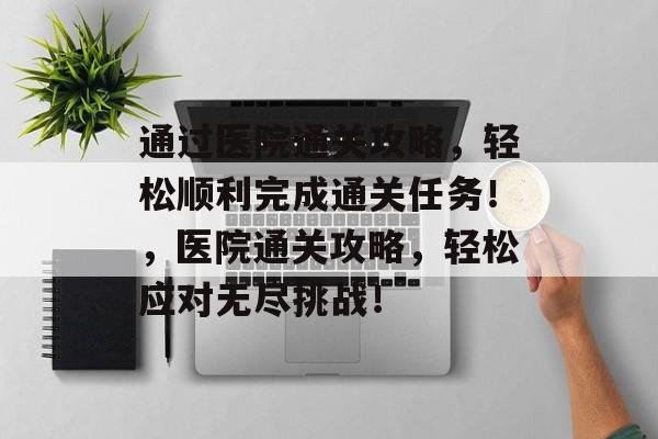 通过医院通关攻略,轻松顺利完成通关任务!,医院通关攻略,轻松应对无尽挑战! 通过医院通关攻略,轻松顺利完成通关任务!,医院通关攻略,轻松应对无尽挑战!