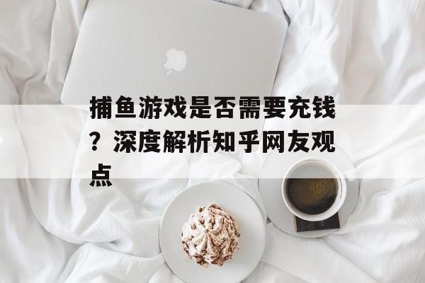 捕鱼游戏是否需要充钱?深度解析知乎网友观点 捕鱼游戏是否需要充钱?深度解析知乎网友观点