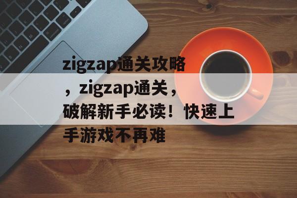zigzap通关攻略,zigzap通关,破解新手必读!快速上手游戏不再难 zigzap通关攻略,zigzap通关,破解新手必读!快速上手游戏不再难