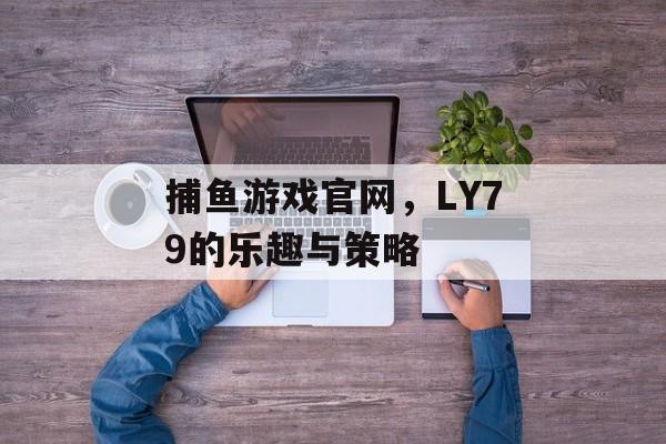 捕鱼游戏官网,LY79的乐趣与策略 捕鱼游戏官网,LY79的乐趣与策略
