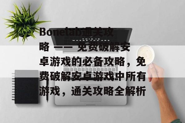 Bonelab通关攻略 —— 免费破解安卓游戏的必备攻略,免费破解安卓游戏中所有游戏,通关攻略全解析 Bonelab通关攻略 —— 免费破解安卓游戏的必备攻略,免费破解安卓游戏中所有游戏,通关攻略全解析