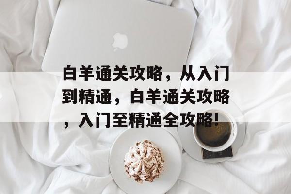 白羊通关攻略,从入门到精通,白羊通关攻略,入门至精通全攻略! 白羊通关攻略,从入门到精通,白羊通关攻略,入门至精通全攻略!