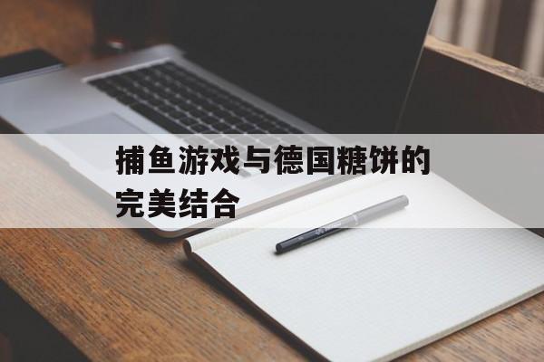捕鱼游戏与德国糖饼的完美结合 捕鱼游戏与德国糖饼的完美结合