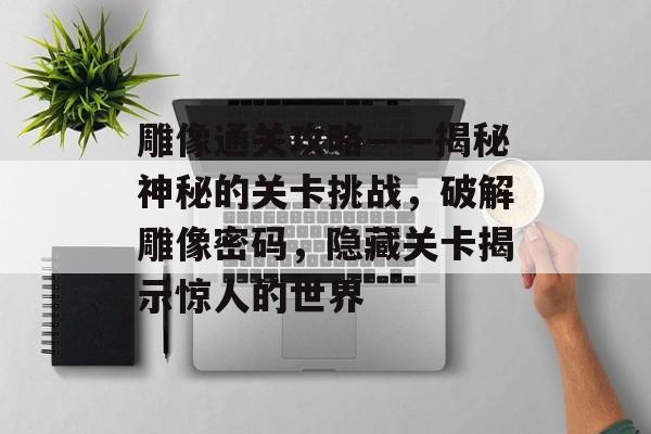 雕像通关攻略——揭秘神秘的关卡挑战,破解雕像密码,隐藏关卡揭示惊人的世界 雕像通关攻略——揭秘神秘的关卡挑战,破解雕像密码,隐藏关卡揭示惊人的世界