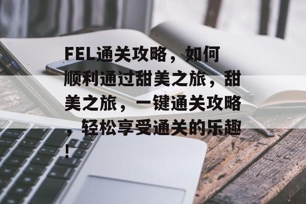 FEL通关攻略，如何顺利通过甜美之旅，甜美之旅，一键通关攻略，轻松享受通关的乐趣!