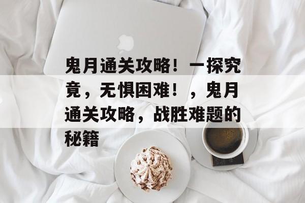 鬼月通关攻略！一探究竟，无惧困难！，鬼月通关攻略，战胜难题的秘籍