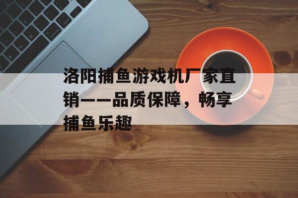 洛阳捕鱼游戏机厂家直销——品质保障,畅享捕鱼乐趣 洛阳捕鱼游戏机厂家直销——品质保障,畅享捕鱼乐趣
