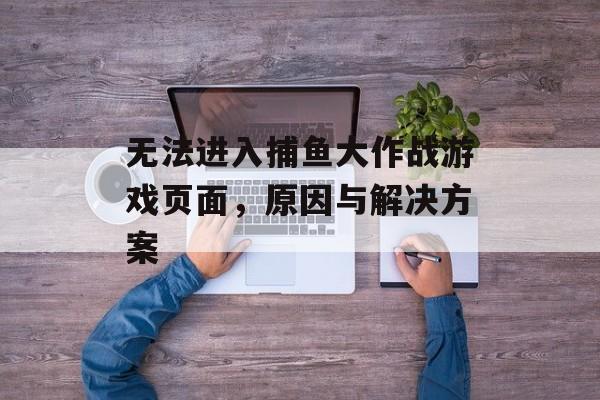 无法进入捕鱼大作战游戏页面，原因与解决方案