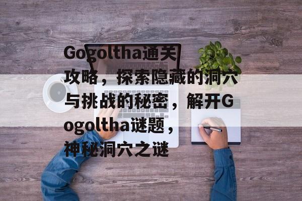 Gogoltha通关攻略，探索隐藏的洞穴与挑战的秘密，解开Gogoltha谜题，神秘洞穴之谜