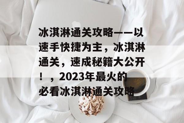 冰淇淋通关攻略——以速手快捷为主,冰淇淋通关,速成秘籍大公开!,2023年最火的必看冰淇淋通关攻略 冰淇淋通关攻略——以速手快捷为主,冰淇淋通关,速成秘籍大公开!,2023年最火的必看冰淇淋通关攻略