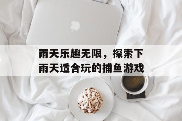雨天乐趣无限,探索下雨天适合玩的捕鱼游戏 雨天乐趣无限,探索下雨天适合玩的捕鱼游戏