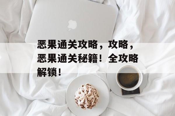 恶果通关攻略,攻略,恶果通关秘籍!全攻略解锁! 恶果通关攻略,攻略,恶果通关秘籍!全攻略解锁!