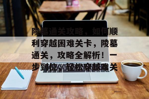 陵墓通关攻略,如何顺利穿越困难关卡,陵墓通关,攻略全解析!一步到位,轻松穿越难关 陵墓通关攻略,如何顺利穿越困难关卡,陵墓通关,攻略全解析!一步到位,轻松穿越难关