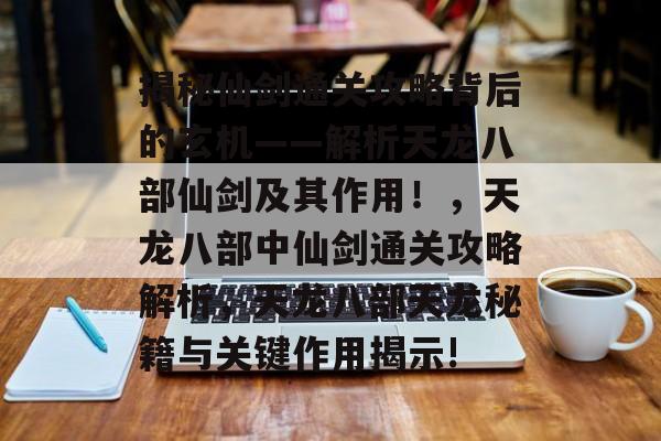 揭秘仙剑通关攻略背后的玄机——解析天龙八部仙剑及其作用!,天龙八部中仙剑通关攻略解析,天龙八部天龙秘籍与关键作用揭示! 揭秘仙剑通关攻略背后的玄机——解析天龙八部仙剑及其作用!,天龙八部中仙剑通关攻略解析,天龙八部天龙秘籍与关键作用揭示!