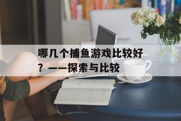 哪几个捕鱼游戏比较好?——探索与比较 哪几个捕鱼游戏比较好?——探索与比较