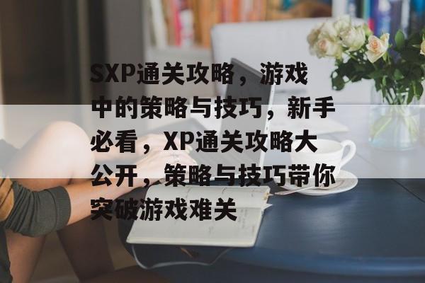 SXP通关攻略，游戏中的策略与技巧，新手必看，XP通关攻略大公开，策略与技巧带你突破游戏难关