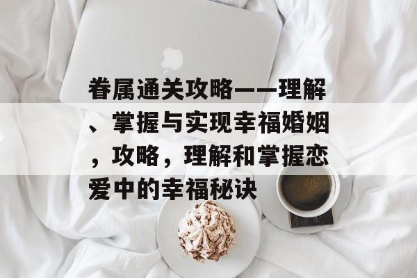 眷属通关攻略——理解、掌握与实现幸福婚姻,攻略,理解和掌握恋爱中的幸福秘诀 眷属通关攻略——理解、掌握与实现幸福婚姻,攻略,理解和掌握恋爱中的幸福秘诀