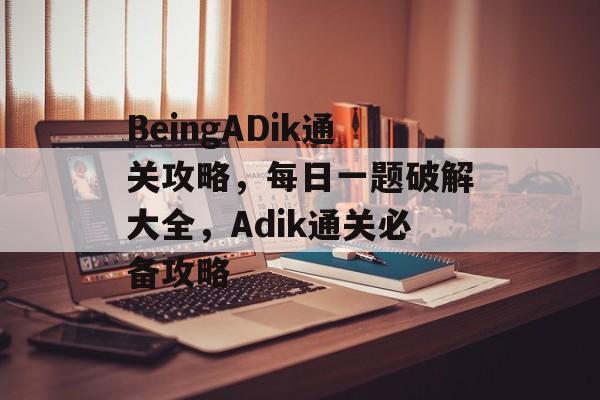 BeingADik通关攻略,每日一题破解大全,Adik通关必备攻略 BeingADik通关攻略,每日一题破解大全,Adik通关必备攻略