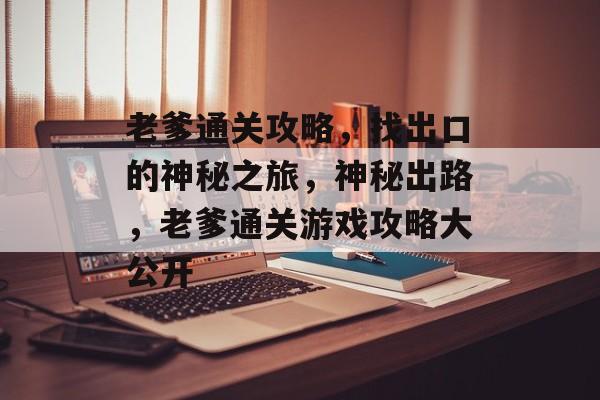 老爹通关攻略,找出口的神秘之旅,神秘出路,老爹通关游戏攻略大公开 老爹通关攻略,找出口的神秘之旅,神秘出路,老爹通关游戏攻略大公开