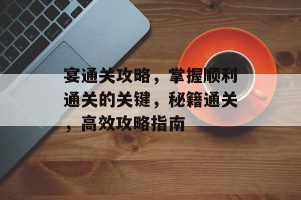 宴通关攻略,掌握顺利通关的关键,秘籍通关,高效攻略指南 宴通关攻略,掌握顺利通关的关键,秘籍通关,高效攻略指南