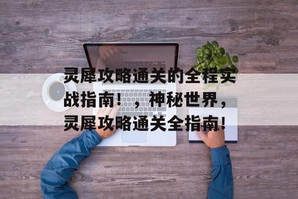灵犀攻略通关的全程实战指南!,神秘世界,灵犀攻略通关全指南! 灵犀攻略通关的全程实战指南!,神秘世界,灵犀攻略通关全指南!