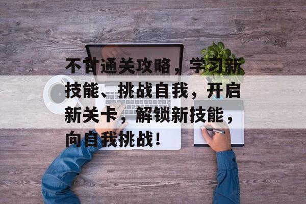 不甘通关攻略,学习新技能、挑战自我,开启新关卡,解锁新技能,向自我挑战! 不甘通关攻略,学习新技能、挑战自我,开启新关卡,解锁新技能,向自我挑战!
